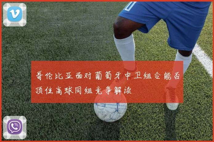 哥伦比亚面对葡萄牙中卫组合能否顶住高球同组竞争解读