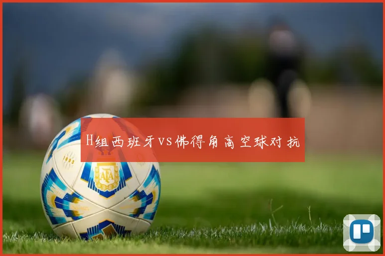 H组西班牙vs佛得角高空球对抗