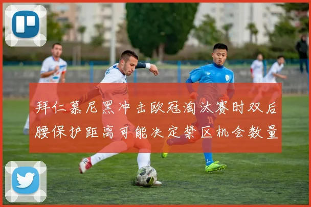 拜仁慕尼黑冲击欧冠淘汰赛时双后腰保护距离可能决定禁区机会数量