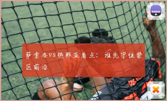 萨索洛vs热那亚看点：谁先守住禁区前沿