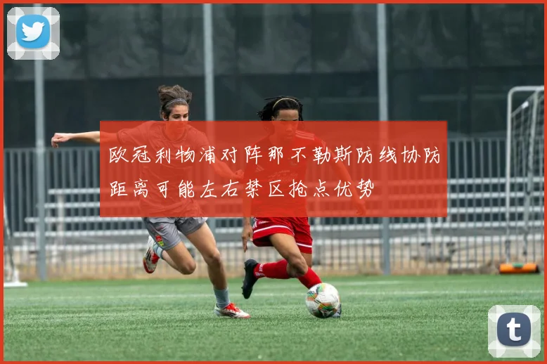 欧冠利物浦对阵那不勒斯防线协防距离可能左右禁区抢点优势