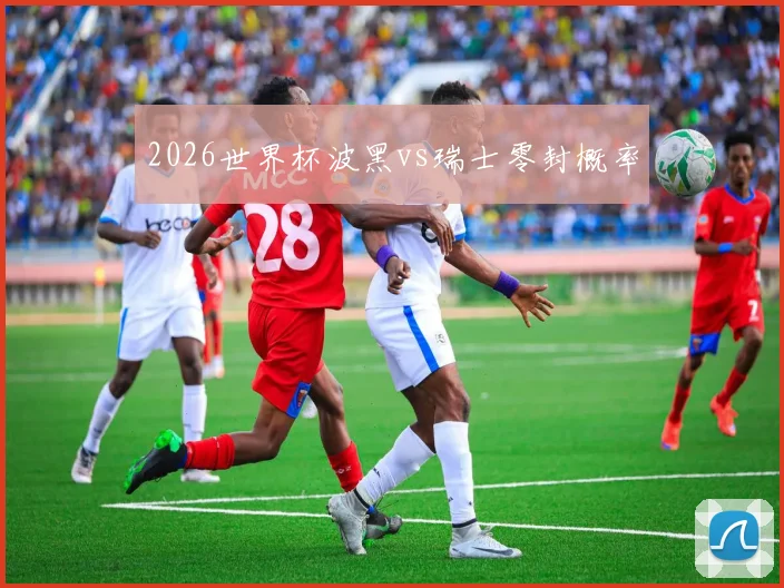 2026世界杯波黑vs瑞士零封概率