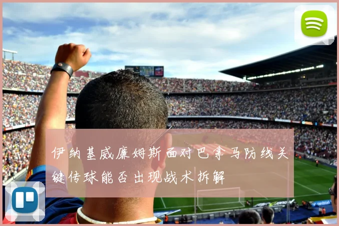 伊纳基威廉姆斯面对巴拿马防线关键传球能否出现战术拆解