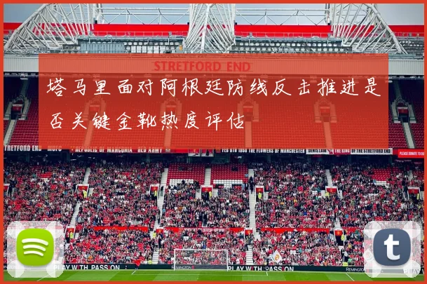 塔马里面对阿根廷防线反击推进是否关键金靴热度评估