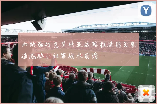 加纳面对克罗地亚边路推进能否制造威胁小组赛战术前瞻
