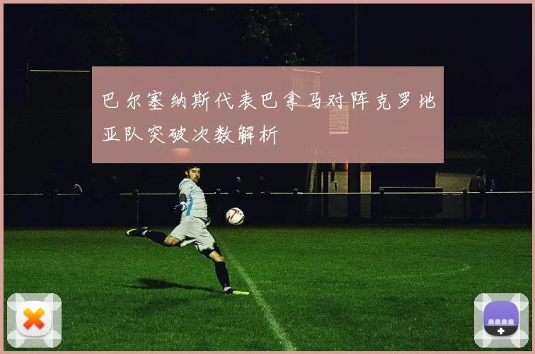 巴尔塞纳斯代表巴拿马对阵克罗地亚队突破次数解析