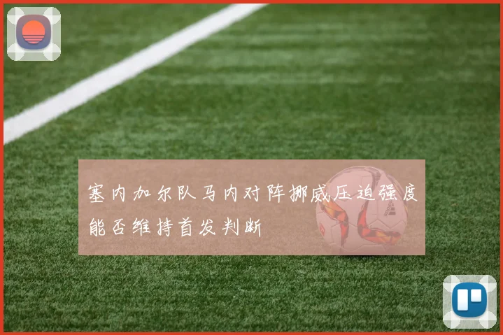 塞内加尔队马内对阵挪威压迫强度能否维持首发判断