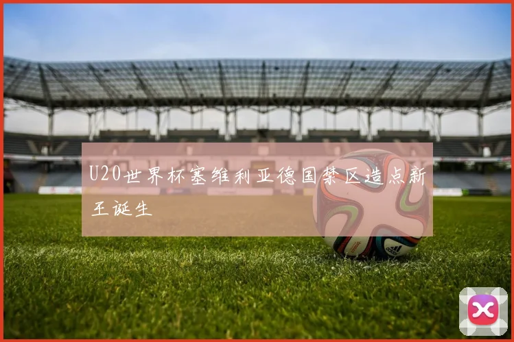 U20世界杯塞维利亚德国禁区造点新王诞生