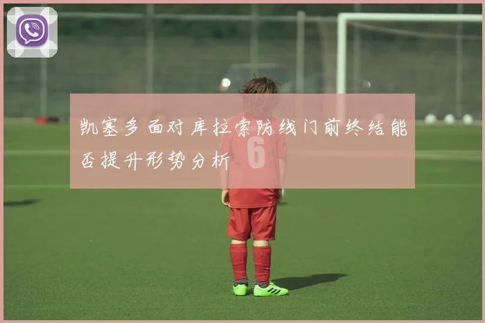 凯塞多面对库拉索防线门前终结能否提升形势分析
