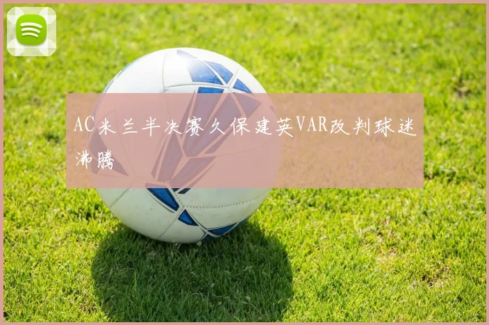 AC米兰半决赛久保建英VAR改判球迷沸腾