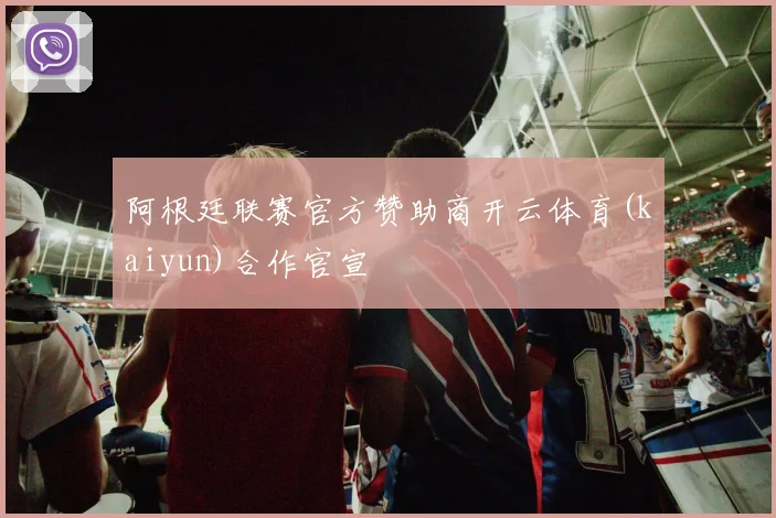 阿根廷联赛官方赞助商开云体育(kaiyun)合作官宣