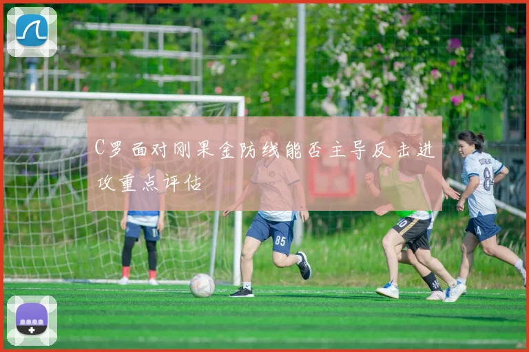 C罗面对刚果金防线能否主导反击进攻重点评估