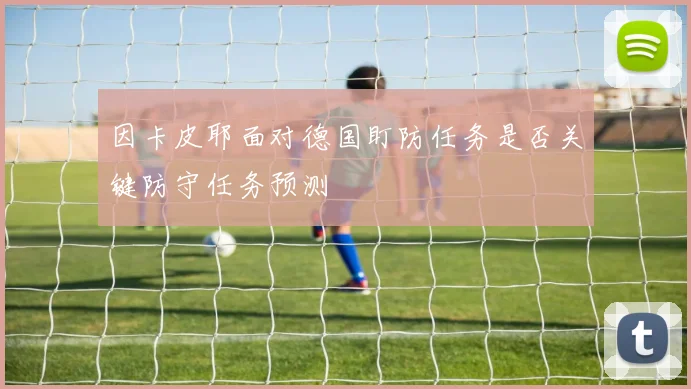 因卡皮耶面对德国盯防任务是否关键防守任务预测