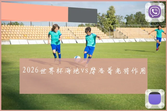 2026世界杯海地vs摩洛哥老将作用