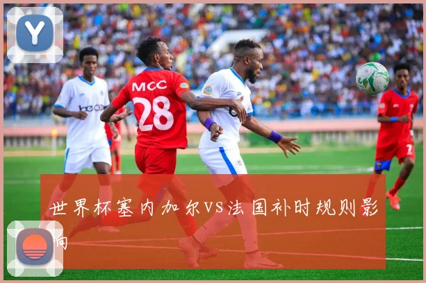 世界杯塞内加尔vs法国补时规则影响