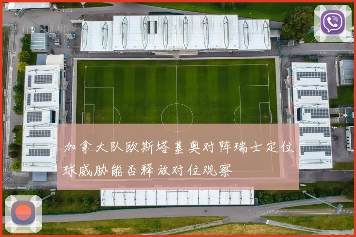 加拿大队欧斯塔基奥对阵瑞士定位球威胁能否释放对位观察