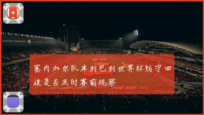 塞内加尔队库利巴利世界杯防守回追是否及时赛前观察