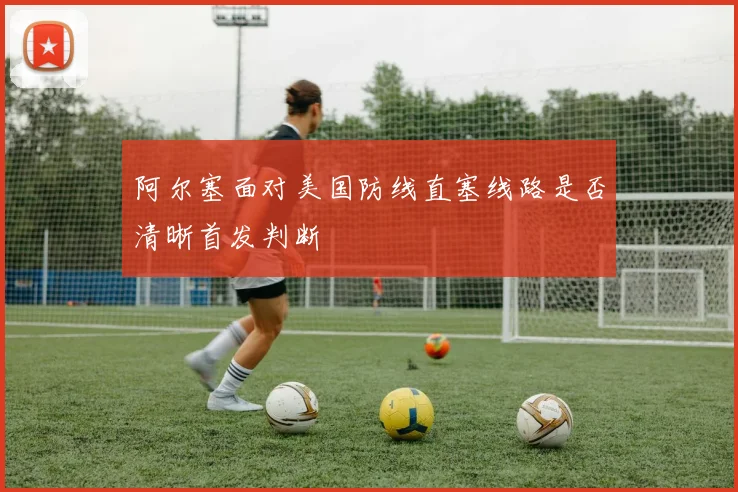 阿尔塞面对美国防线直塞线路是否清晰首发判断