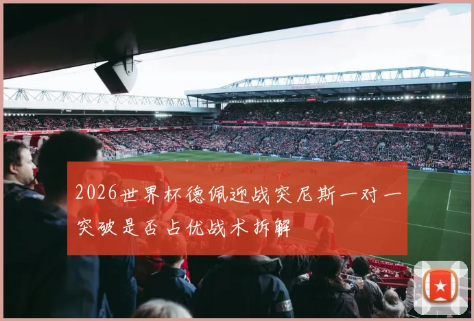 2026世界杯德佩迎战突尼斯一对一突破是否占优战术拆解